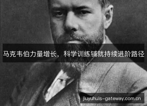 马克韦伯力量增长，科学训练铺就持续进阶路径