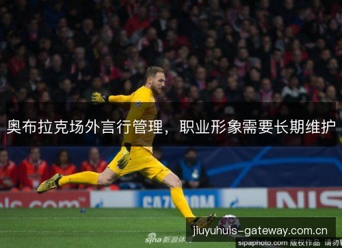 奥布拉克场外言行管理,职业形象需要长期维护 奥布拉克场外言行管理,职业形象需要长期维护