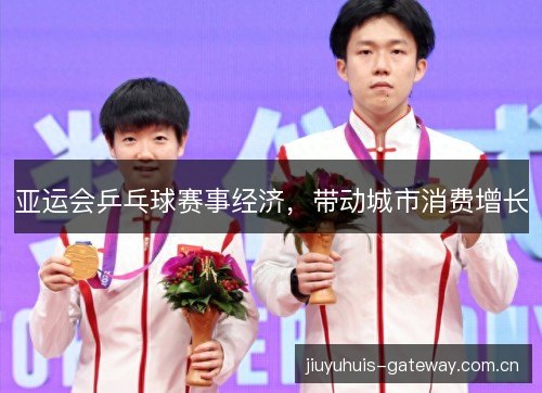 亚运会乒乓球赛事经济,带动城市消费增长 亚运会乒乓球赛事经济,带动城市消费增长